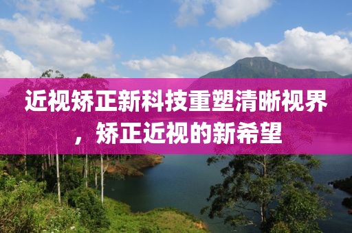 近视矫正新科技重塑清晰视界，矫正近视的新希望