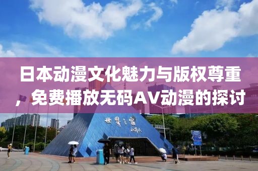 日本动漫文化魅力与版权尊重，免费播放无码AV动漫的探讨