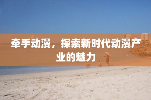 牵手动漫，探索新时代动漫产业的魅力