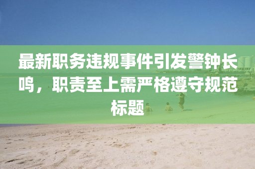 最新职务违规事件引发警钟长鸣，职责至上需严格遵守规范标题