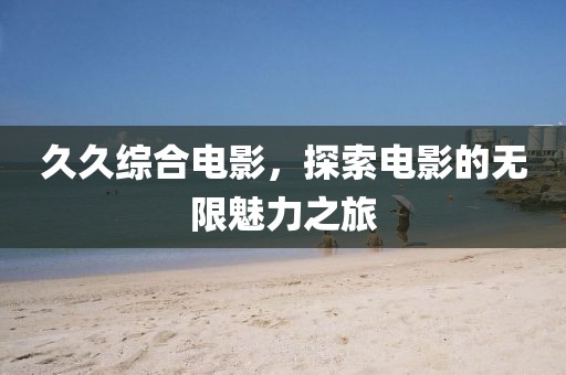 久久综合电影，探索电影的无限魅力之旅