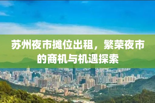 苏州夜市摊位出租，繁荣夜市的商机与机遇探索