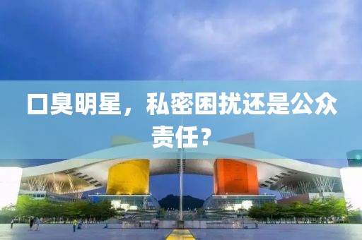 口臭明星，私密困扰还是公众责任？
