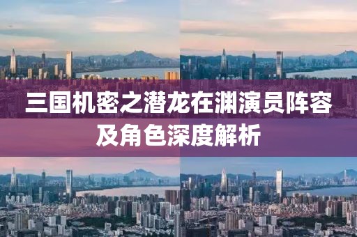 三国机密之潜龙在渊演员阵容及角色深度解析