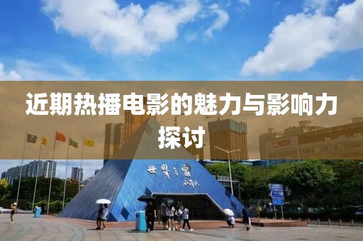 近期热播电影的魅力与影响力探讨