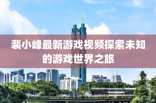 裴小峰最新游戏视频探索未知的游戏世界之旅