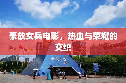 豪放女兵电影，热血与荣耀的交织