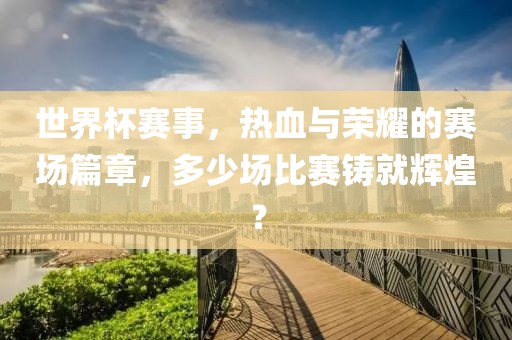世界杯赛事，热血与荣耀的赛场篇章，多少场比赛铸就辉煌？