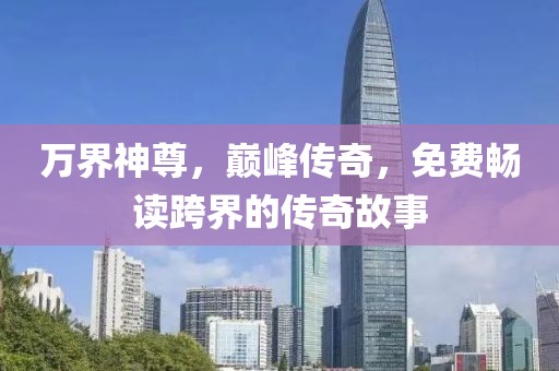 万界神尊，巅峰传奇，免费畅读跨界的传奇故事
