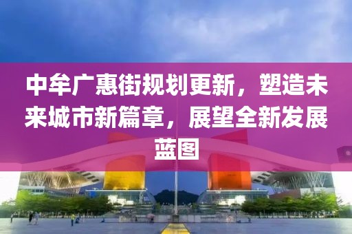 中牟广惠街规划更新，塑造未来城市新篇章，展望全新发展蓝图