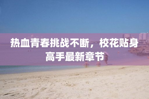 热血青春挑战不断，校花贴身高手最新章节