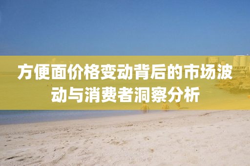 方便面价格变动背后的市场波动与消费者洞察分析