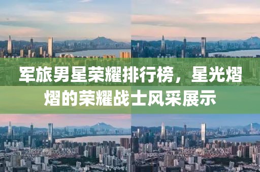 军旅男星荣耀排行榜，星光熠熠的荣耀战士风采展示