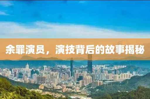 余罪演员，演技背后的故事揭秘