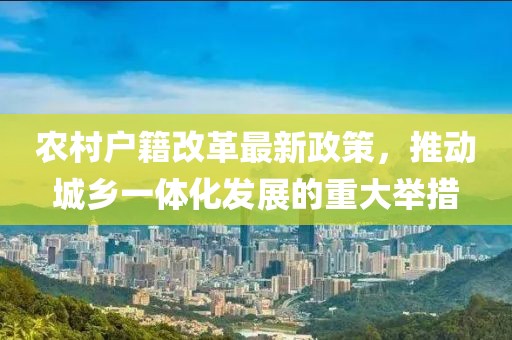 农村户籍改革最新政策，推动城乡一体化发展的重大举措