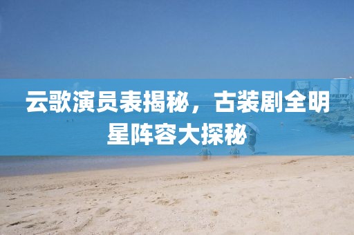 云歌演员表揭秘，古装剧全明星阵容大探秘