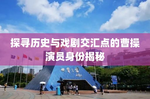 探寻历史与戏剧交汇点的曹操演员身份揭秘