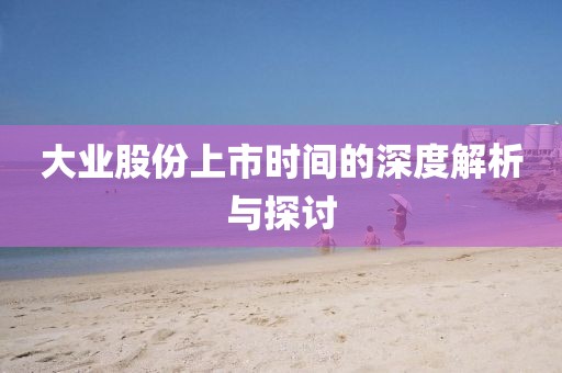 大业股份上市时间的深度解析与探讨