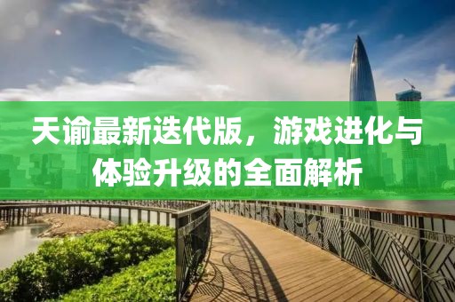 天谕最新迭代版，游戏进化与体验升级的全面解析