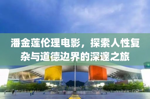 潘金莲伦理电影，探索人性复杂与道德边界的深邃之旅
