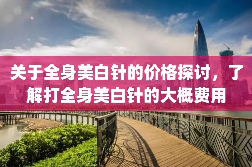 关于全身美白针的价格探讨，了解打全身美白针的大概费用