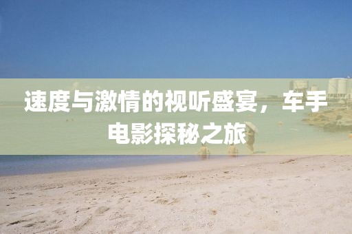 速度与激情的视听盛宴，车手电影探秘之旅