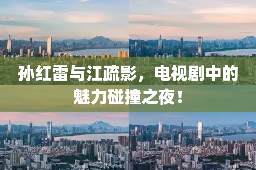 孙红雷与江疏影，电视剧中的魅力碰撞之夜！