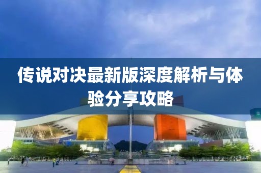 传说对决最新版深度解析与体验分享攻略