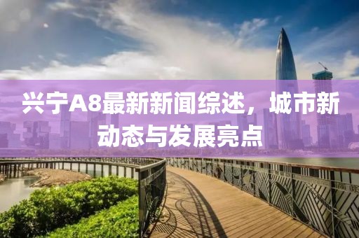 兴宁A8最新新闻综述，城市新动态与发展亮点