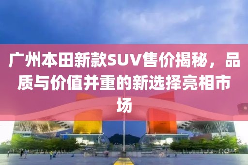 广州本田新款SUV售价揭秘，品质与价值并重的新选择亮相市场