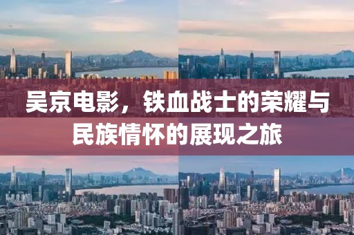 吴京电影，铁血战士的荣耀与民族情怀的展现之旅