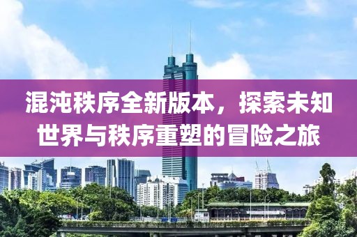 混沌秩序全新版本，探索未知世界与秩序重塑的冒险之旅