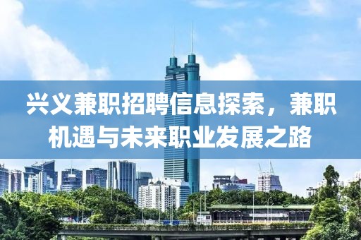 兴义兼职招聘信息探索，兼职机遇与未来职业发展之路