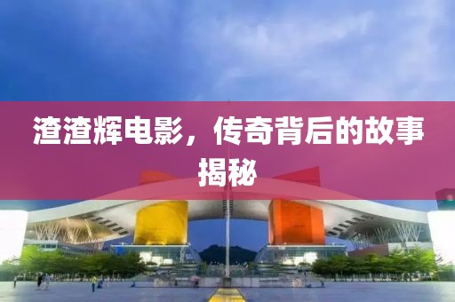 渣渣辉电影，传奇背后的故事揭秘