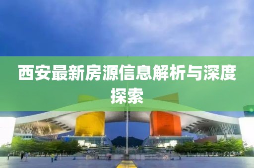 西安最新房源信息解析与深度探索
