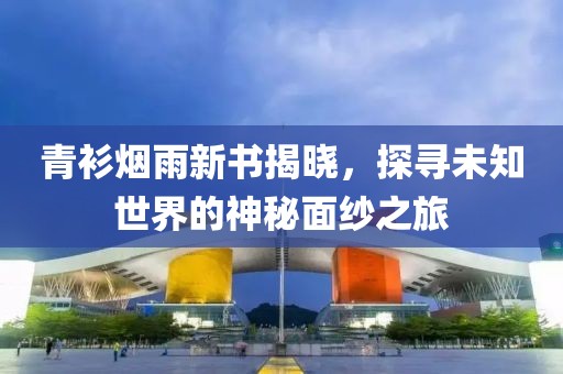 青衫烟雨新书揭晓，探寻未知世界的神秘面纱之旅