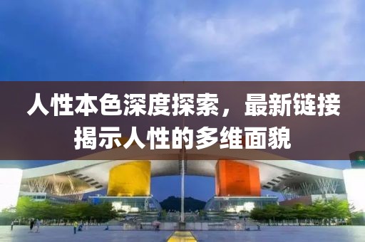 人性本色深度探索，最新链接揭示人性的多维面貌