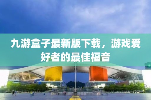 九游盒子最新版下载，游戏爱好者的最佳福音
