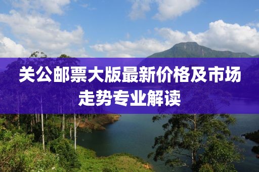 关公邮票大版最新价格及市场走势专业解读