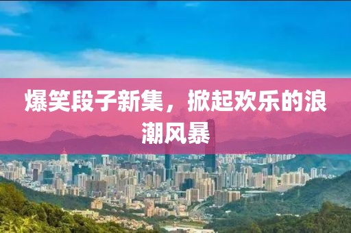 爆笑段子新集，掀起欢乐的浪潮风暴