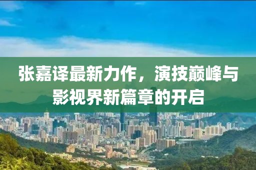 张嘉译最新力作，演技巅峰与影视界新篇章的开启