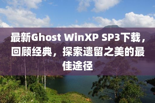 最新Ghost WinXP SP3下载，回顾经典，探索遗留之美的最佳途径