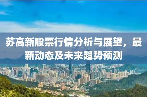 苏高新股票行情分析与展望，最新动态及未来趋势预测