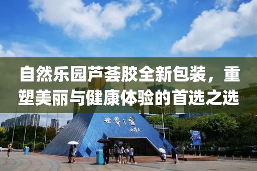 自然乐园芦荟胶全新包装，重塑美丽与健康体验的首选之选