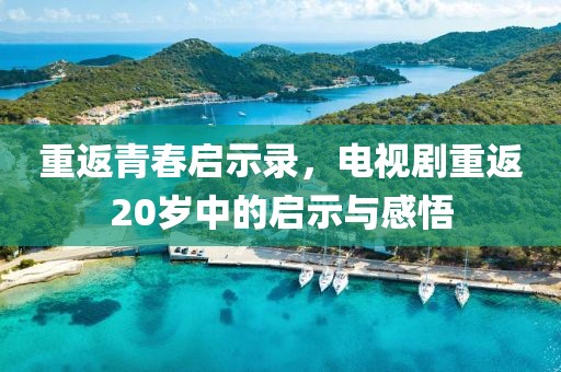 重返青春启示录，电视剧重返20岁中的启示与感悟