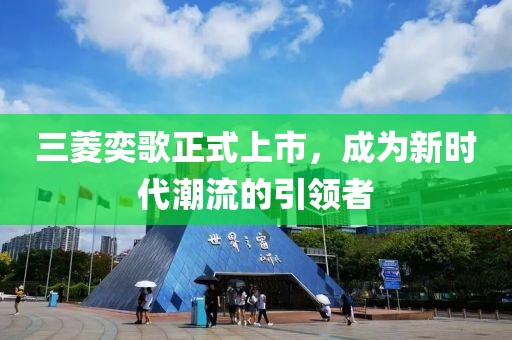三菱奕歌正式上市，成为新时代潮流的引领者