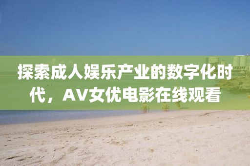 探索成人娱乐产业的数字化时代，AV女优电影在线观看