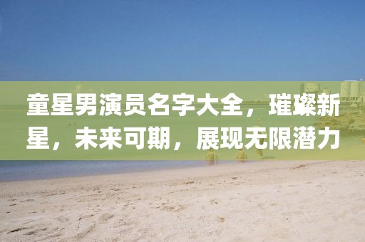 童星男演员名字大全，璀璨新星，未来可期，展现无限潜力