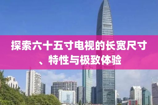 探索六十五寸电视的长宽尺寸、特性与极致体验