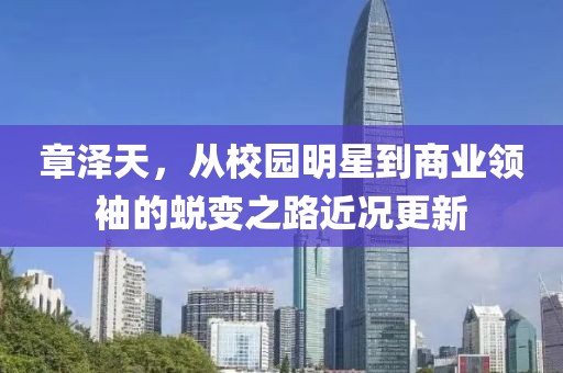 章泽天，从校园明星到商业领袖的蜕变之路近况更新
